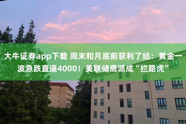 大牛证券app下载 周末和月底前获利了结：黄金一波急跌直逼4000！美联储鹰派成“拦路虎”