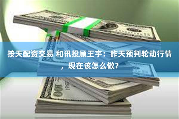 按天配资交易 和讯投顾王宇：昨天预判轮动行情，现在该怎么做？