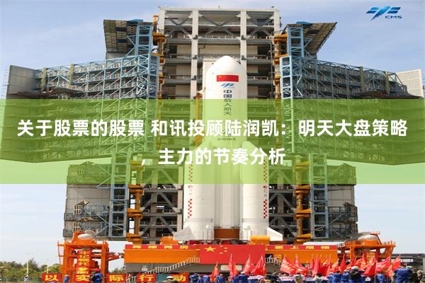 关于股票的股票 和讯投顾陆润凯：明天大盘策略，主力的节奏分析