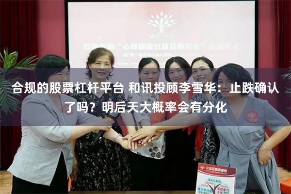 合规的股票杠杆平台 和讯投顾李雪华：止跌确认了吗？明后天大概率会有分化