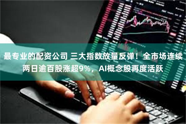 最专业的配资公司 三大指数放量反弹！全市场连续两日逾百股涨超9%，AI概念股再度活跃
