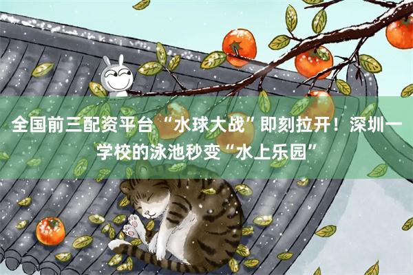 全国前三配资平台 “水球大战”即刻拉开！深圳一学校的泳池秒变“水上乐园”