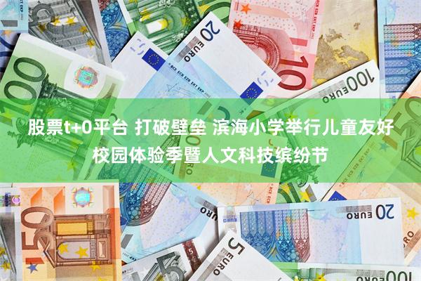股票t+0平台 打破壁垒 滨海小学举行儿童友好校园体验季暨人文科技缤纷节