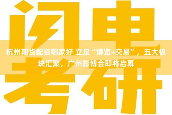 杭州期货配资哪家好 立足“博览+交易”，五大板块汇聚，广州影博会即将启幕