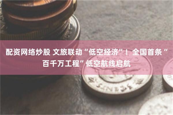 配资网络炒股 文旅联动“低空经济”！全国首条“百千万工程”低空航线启航