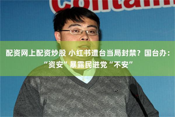 配资网上配资炒股 小红书遭台当局封禁？国台办：“资安”暴露民进党“不安”