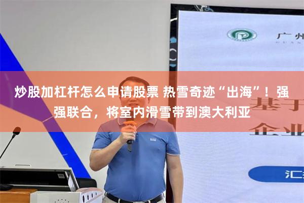 炒股加杠杆怎么申请股票 热雪奇迹“出海”！强强联合，将室内滑雪带到澳大利亚