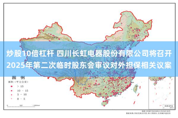 炒股10倍杠杆 四川长虹电器股份有限公司将召开2025年第二次临时股东会审议对外担保相关议案