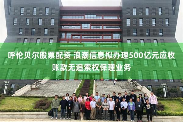 呼伦贝尔股票配资 浪潮信息拟办理500亿元应收账款无追索权保理业务