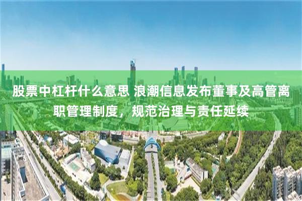 股票中杠杆什么意思 浪潮信息发布董事及高管离职管理制度，规范治理与责任延续