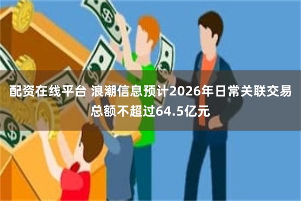 配资在线平台 浪潮信息预计2026年日常关联交易总额不超过64.5亿元