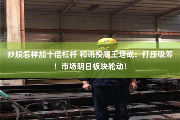炒股怎样加十倍杠杆 和讯投顾王培成：打压吸筹！市场明日板块轮动！
