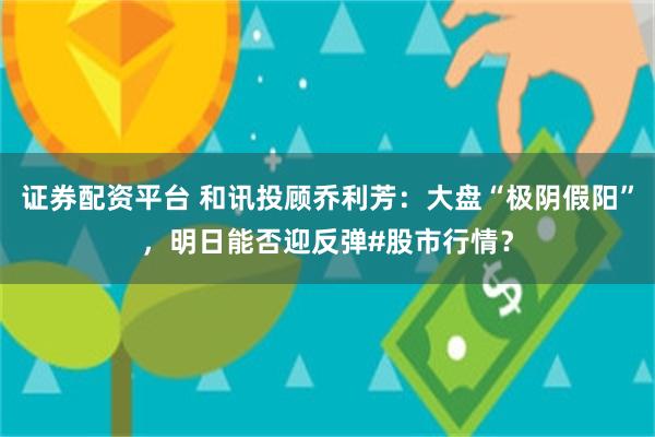 证券配资平台 和讯投顾乔利芳：大盘“极阴假阳”，明日能否迎反弹#股市行情？
