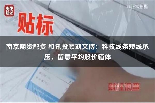 南京期货配资 和讯投顾刘文博:科技线条短线承压,留意平均股价箱体