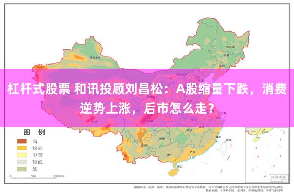 杠杆式股票 和讯投顾刘昌松：A股缩量下跌，消费逆势上涨，后市怎么走？