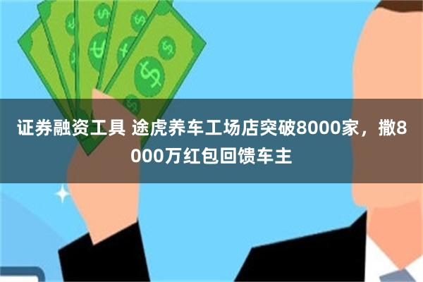 证券融资工具 途虎养车工场店突破8000家，撒8000万红包回馈车主