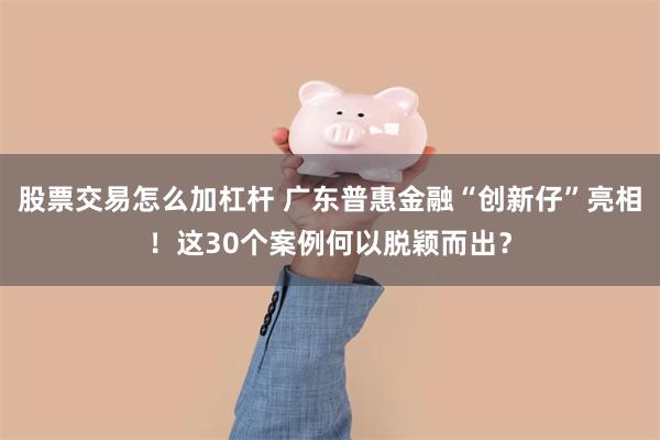 股票交易怎么加杠杆 广东普惠金融“创新仔”亮相！这30个案例何以脱颖而出？