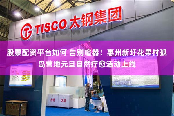 股票配资平台如何 告别喧嚣！惠州新圩花果村孤岛营地元旦自然疗愈活动上线
