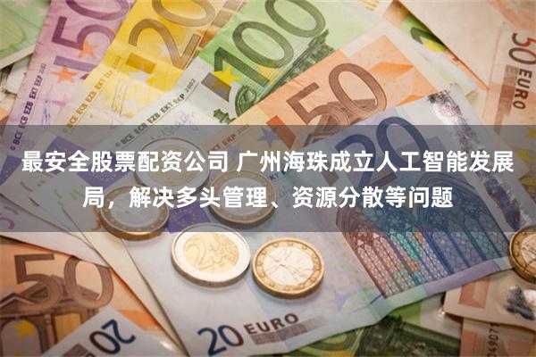 最安全股票配资公司 广州海珠成立人工智能发展局，解决多头管理、资源分散等问题