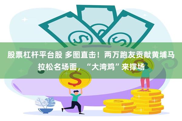 股票杠杆平台股 多图直击！两万跑友贡献黄埔马拉松名场面，“大湾鸡”来撑场