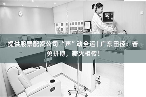 提供股票配资公司 “声”动全运 | 广东田径：奋勇拼搏，薪火相传！