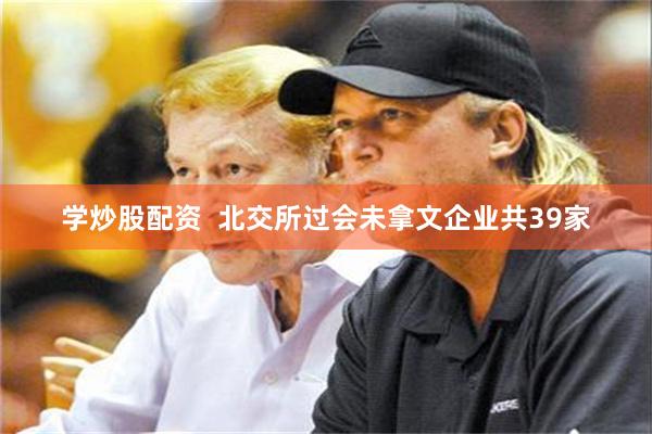 学炒股配资  北交所过会未拿文企业共39家