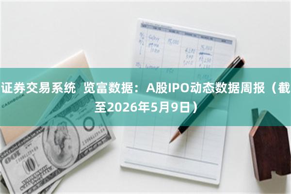 证券交易系统  览富数据：A股IPO动态数据周报（截至2026年5月9日）