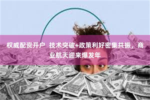 权威配资开户  技术突破+政策利好密集共振，商业航天迎来爆发年