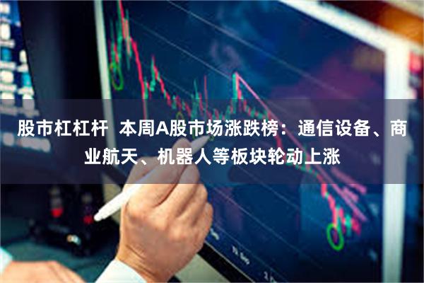 股市杠杠杆  本周A股市场涨跌榜：通信设备、商业航天、机器人等板块轮动上涨