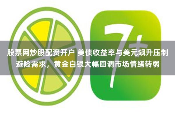 股票网炒股配资开户 美债收益率与美元飙升压制避险需求,黄金白银大幅回调市场情绪转弱