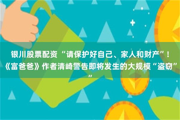 银川股票配资 “请保护好自己、家人和财产”!《富爸爸》作者清崎警告即将发生的大规模“盗窃”