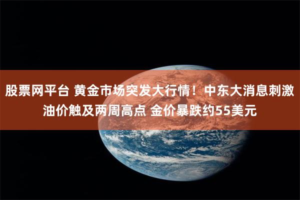 股票网平台 黄金市场突发大行情！中东大消息刺激油价触及两周高点 金价暴跌约55美元