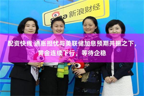 配资快线 通胀担忧与美联储加息预期共振之下,黄金连续下行,等待企稳