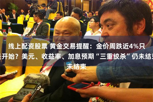 线上配资股票 黄金交易提醒：金价周跌近4%只是开始？美元、收益率、加息预期“三重绞杀”仍未结束