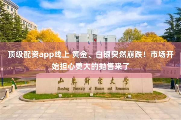 顶级配资app线上 黄金、白银突然崩跌！市场开始担心更大的抛售来了