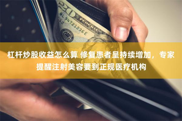 杠杆炒股收益怎么算 修复患者呈持续增加，专家提醒注射美容要到正规医疗机构