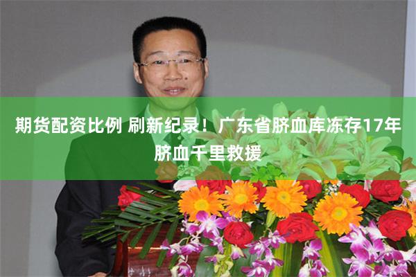 期货配资比例 刷新纪录！广东省脐血库冻存17年脐血千里救援