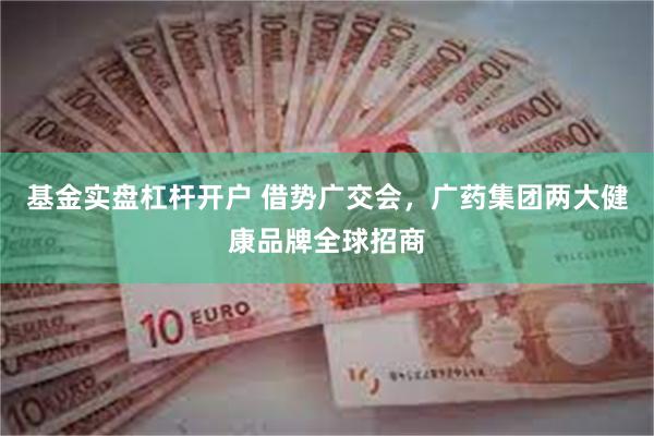 基金实盘杠杆开户 借势广交会,广药集团两大健康品牌全球招商