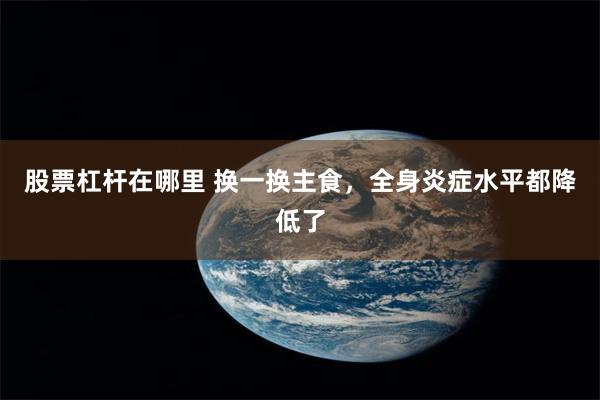股票杠杆在哪里 换一换主食,全身炎症水平都降低了