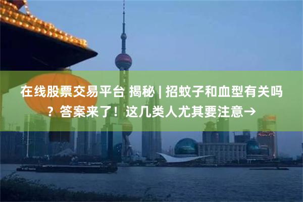 在线股票交易平台 揭秘 | 招蚊子和血型有关吗？答案来了！这几类人尤其要注意→