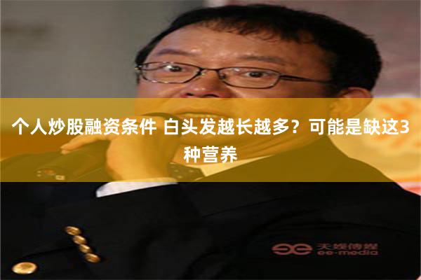 个人炒股融资条件 白头发越长越多?可能是缺这3种营养