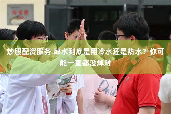 炒股配资服务 焯水到底是用冷水还是热水？你可能一直都没焯对