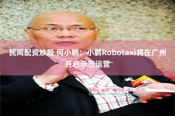 民间配资炒股 何小鹏:小鹏Robotaxi将在广州开启示范运营