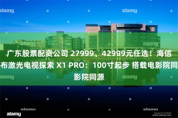 广东股票配资公司 27999、42999元任选！海信发布激光电视探索 X1 PRO：100寸起步 搭载电影院同源