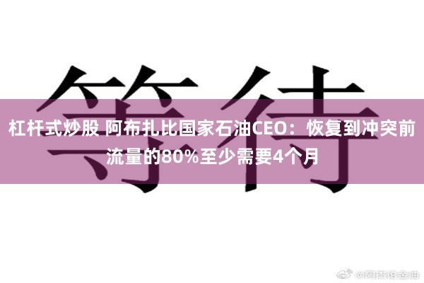 杠杆式炒股 阿布扎比国家石油CEO:恢复到冲突前流量的80%至少需要4个月