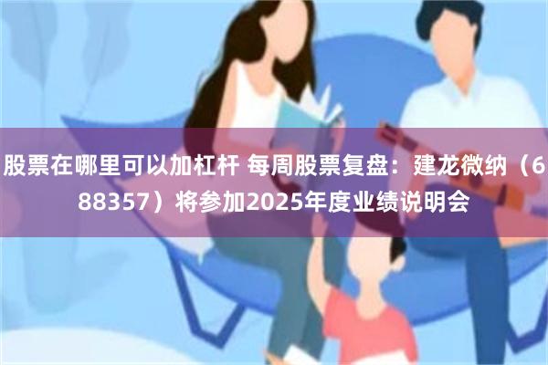 股票在哪里可以加杠杆 每周股票复盘：建龙微纳（688357）将参加2025年度业绩说明会