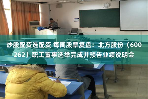 炒股配资选配资 每周股票复盘：北方股份（600262）职工董事选举完成并预告业绩说明会