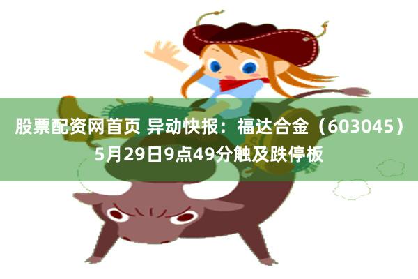 股票配资网首页 异动快报:福达合金(603045)5月29日9点49分触及跌停板