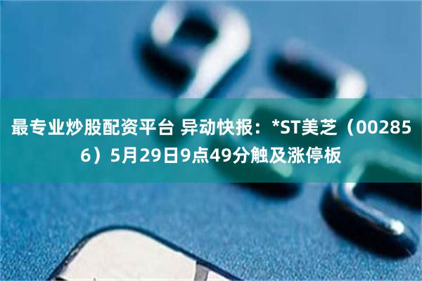 最专业炒股配资平台 异动快报：*ST美芝（002856）5月29日9点49分触及涨停板