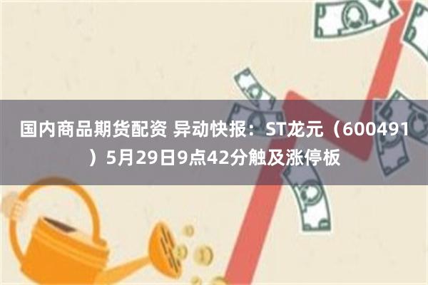 国内商品期货配资 异动快报:ST龙元(600491)5月29日9点42分触及涨停板